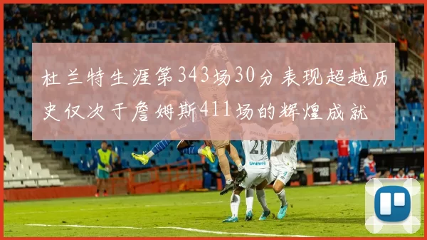 杜兰特生涯第343场30分表现超越历史仅次于詹姆斯411场的辉煌成就