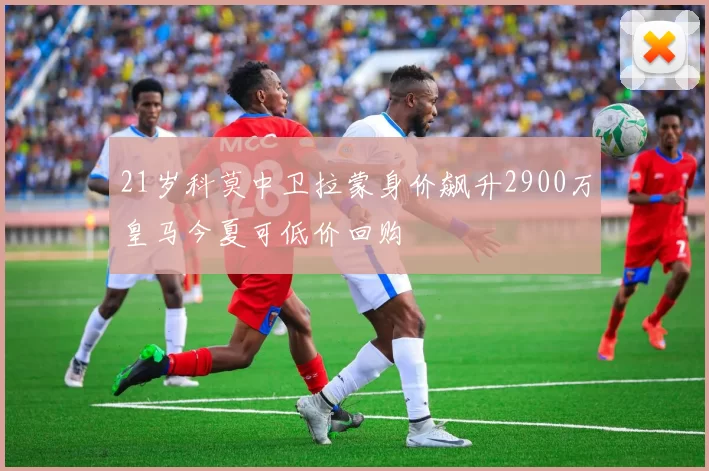 21岁科莫中卫拉蒙身价飙升2900万皇马今夏可低价回购