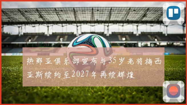 热那亚俱乐部宣布与35岁老将梅西亚斯续约至2027年再续辉煌