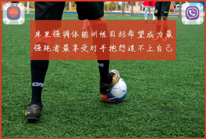 库里强调体能训练目标希望成为最强跑者最享受对手抱怨追不上自己