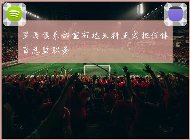 罗马俱乐部宣布达米科正式担任体育总监职务