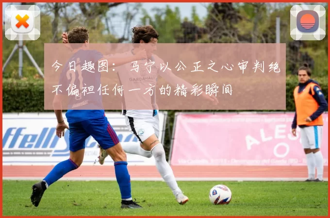 今日趣图：马宁以公正之心审判绝不偏袒任何一方的精彩瞬间