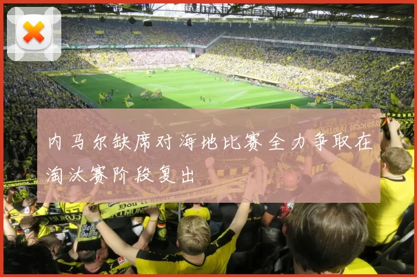 内马尔缺席对海地比赛全力争取在淘汰赛阶段复出