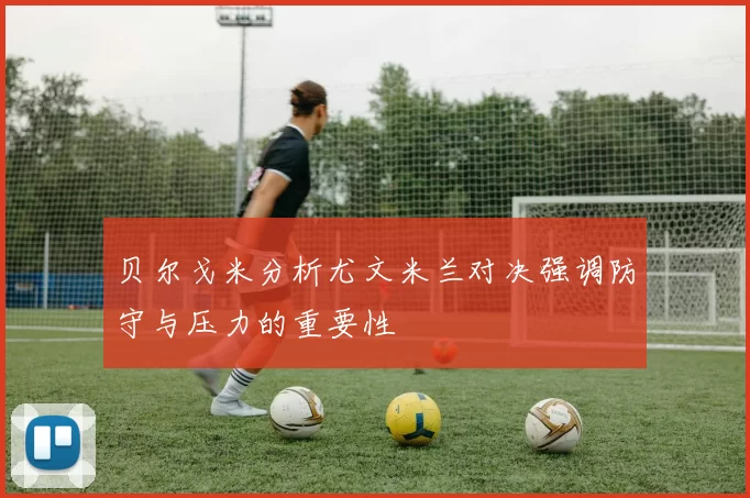 贝尔戈米分析尤文米兰对决强调防守与压力的重要性