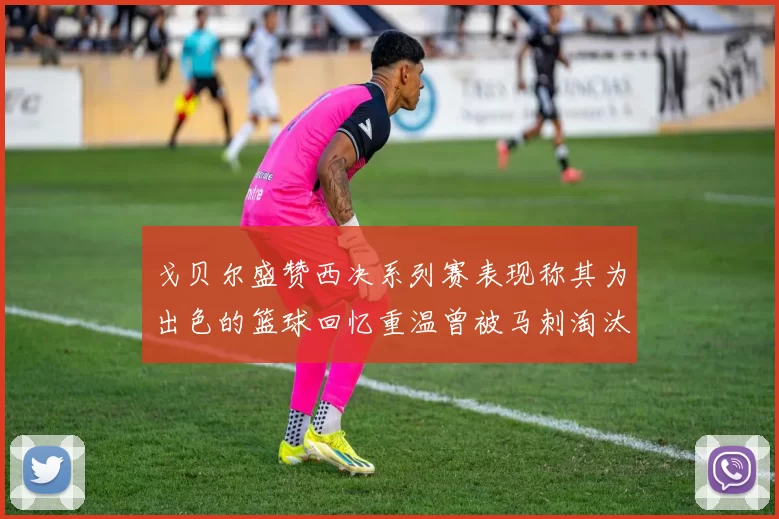 戈贝尔盛赞西决系列赛表现称其为出色的篮球回忆重温曾被马刺淘汰的经历