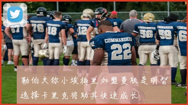 勒伯夫称小埃梅里加盟曼联是明智选择卡里克将助其快速成长