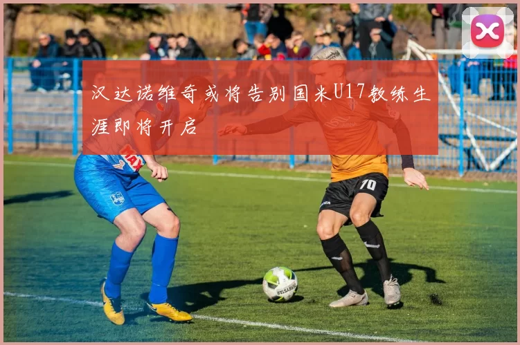 汉达诺维奇或将告别国米U17教练生涯即将开启