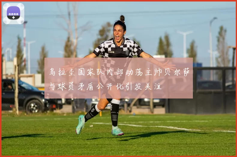 乌拉圭国家队内部动荡主帅贝尔萨与球员矛盾公开化引发关注