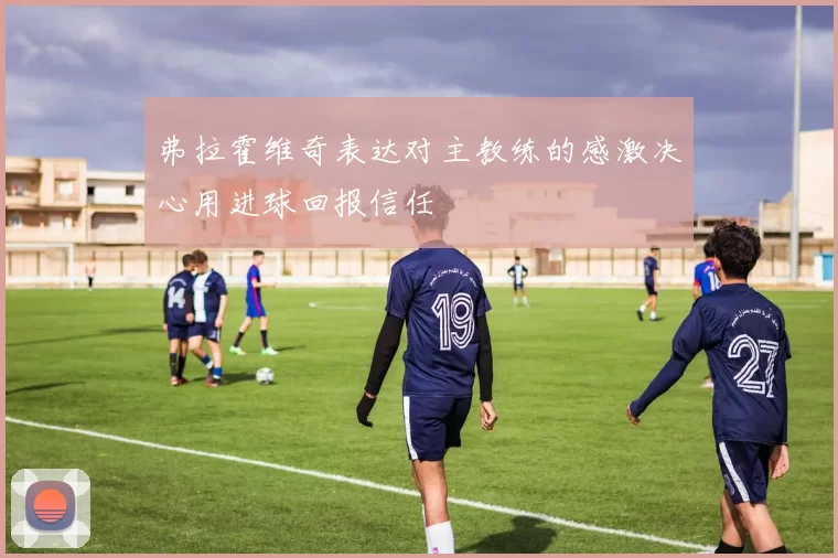 弗拉霍维奇表达对主教练的感激决心用进球回报信任