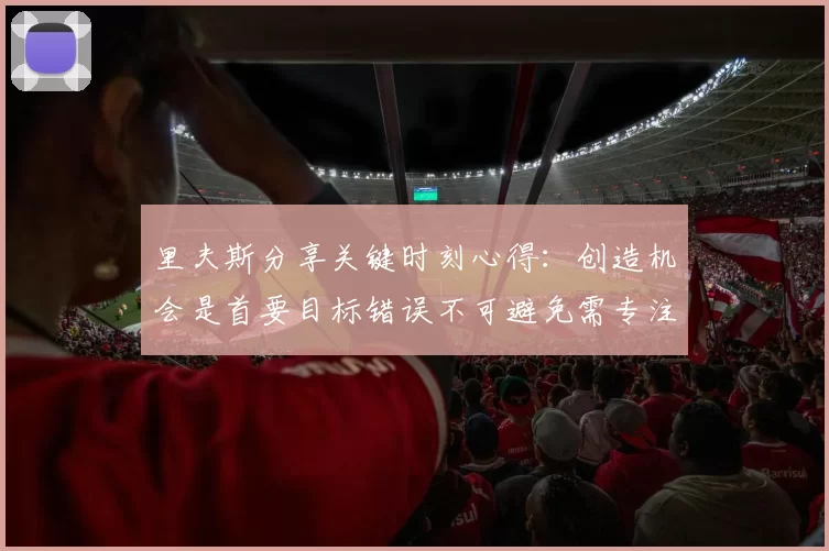 里夫斯分享关键时刻心得：创造机会是首要目标错误不可避免需专注未来回合