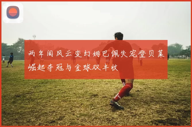 两年间风云变幻姆巴佩失宠登贝莱崛起夺冠与金球双丰收