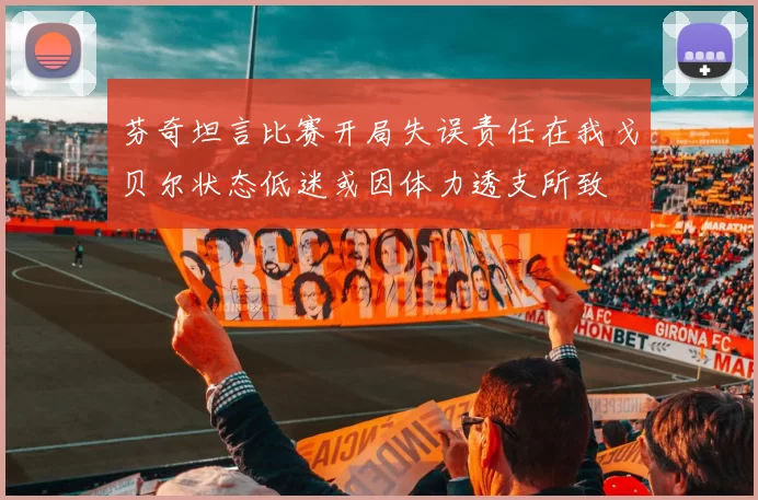 芬奇坦言比赛开局失误责任在我戈贝尔状态低迷或因体力透支所致