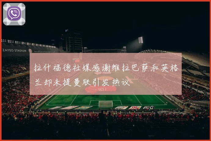拉什福德社媒感谢维拉巴萨和英格兰却未提曼联引发热议