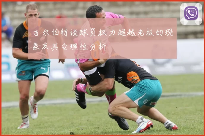 吉尔伯特谈球员权力超越老板的现象及其合理性分析