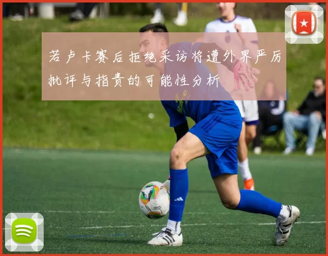 若卢卡赛后拒绝采访将遭外界严厉批评与指责的可能性分析